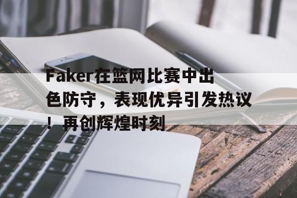  Faker在篮网比赛中出色防守，表现优异引发热议！再创辉煌时刻爱游戏